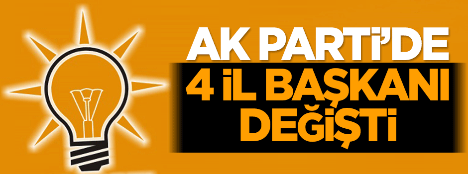 AK Parti'de 4 il başkanı değişti!