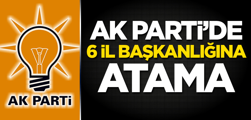 AK Parti'de 6 il başkanlığına atama