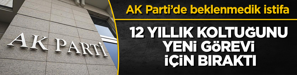 AK Parti’de beklenmedik istifa! 12 yıllık koltuğunu yeni görevi için bıraktı