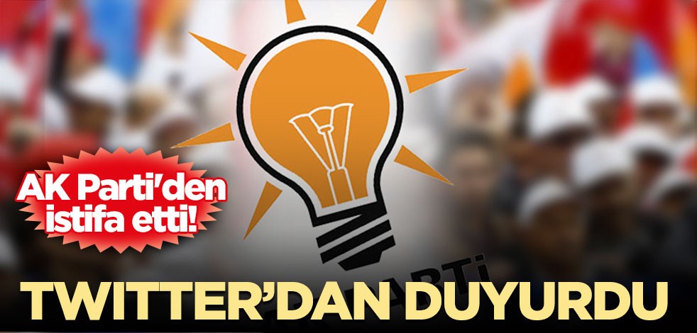 AK Parti'de bir istifa daha! Twitter’dan duyurdu