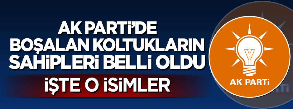 AK Parti'de boşalan 2 koltuğun yeni sahipleri belli oldu