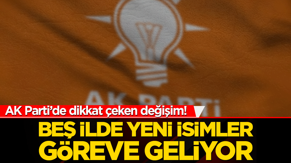 AK Parti’de dikkat çeken değişim! Beş ilde yeni isimler göreve geliyor