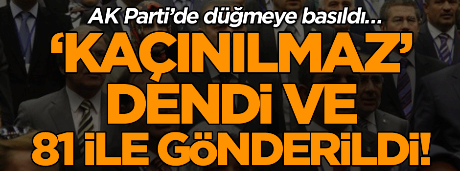 AK Parti’de düğmeye basıldı… ‘Kaçınılmaz’ dendi ve 81 ile gönderildi!