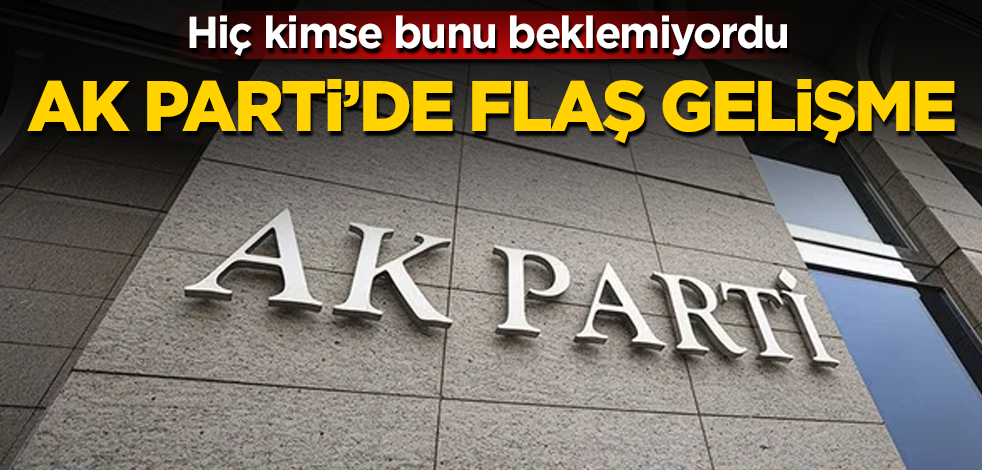 AK Parti'de flaş gelişme! Hiç kimse bunu beklemiyordu