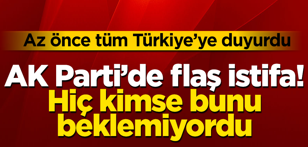 AK Parti’de flaş istifa! Hiç kimse bunu beklemiyordu! Az önce tüm Türkiye’ye duyurdu