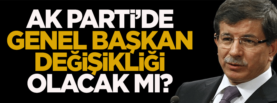 AK Parti'de genel başkan değişikliği olacak mı?