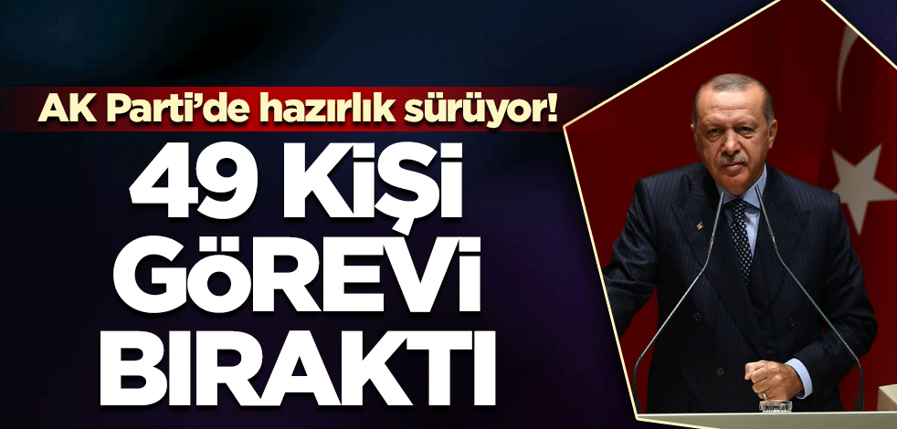 AK Parti’de hazırlık sürüyor! 49 kişi görevi bıraktı