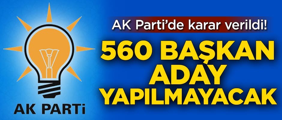 AK Parti'de karar verildi! 560 başkan aday gösterilmeyecek