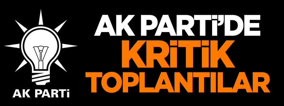 AK Parti'de kritik toplantılar!