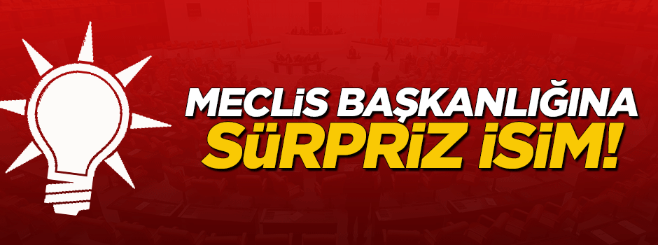 AK Parti'de Meclis Başkanlığı için çok sürpriz isim