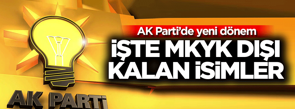 AK Parti'de MKYK dışı kalan isimler belli oldu