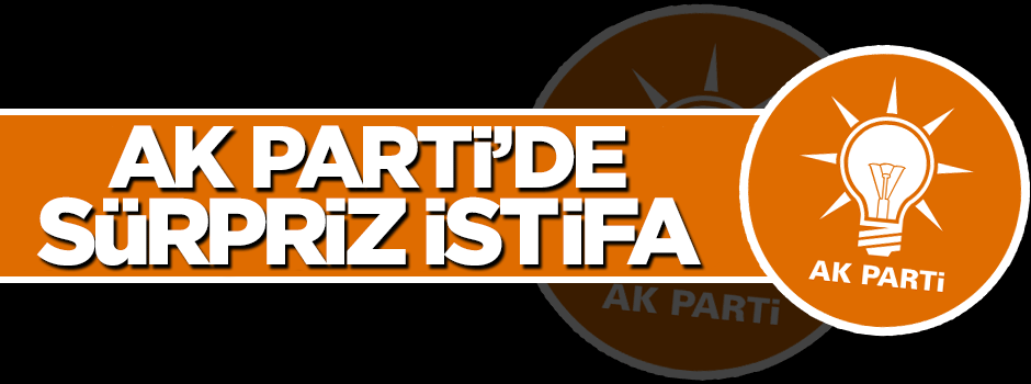 AK Parti'de sürpriz istifa