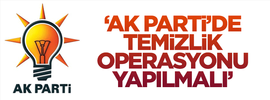 "AK Parti'de temizlik operasyonu yapılmalı"