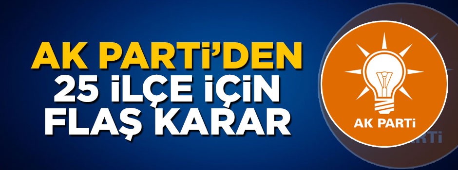 AK Parti'den 25 ilçe için flaş karar