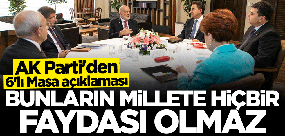 AK Parti'den 6'lı Masa açıklaması: Bunların millete hiçbir faydası olmaz
