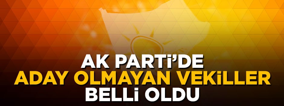 AK Parti'den adaylık başvurusu yapmayan vekiller belli oldu