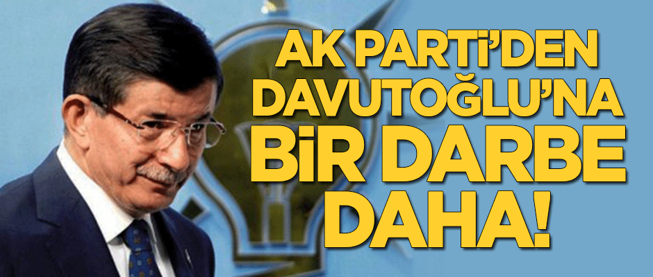 AK Parti'den Ahmet Davutoğlu’na bir darbe daha!