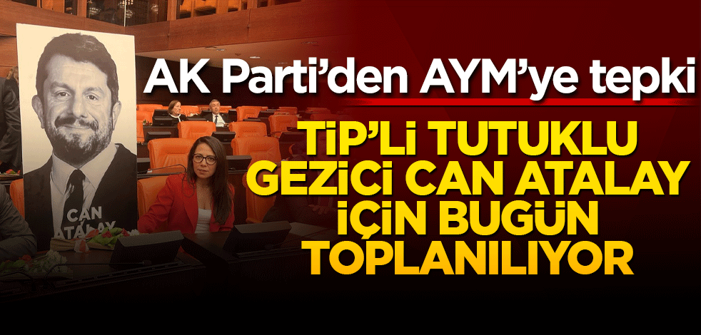 AK Parti'den AYM'ye tepki! TİP'li tutuklu gezici Can Atalay için bugün toplanılacak