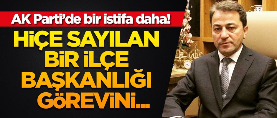 AK Parti'de bir istifa daha! 'Hiçe sayılan bir ilçe başkanlığı görevini...'