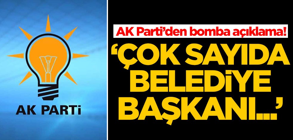 AK Parti’den bomba açıklama! 'Çok sayıda belediye başkanı...'
