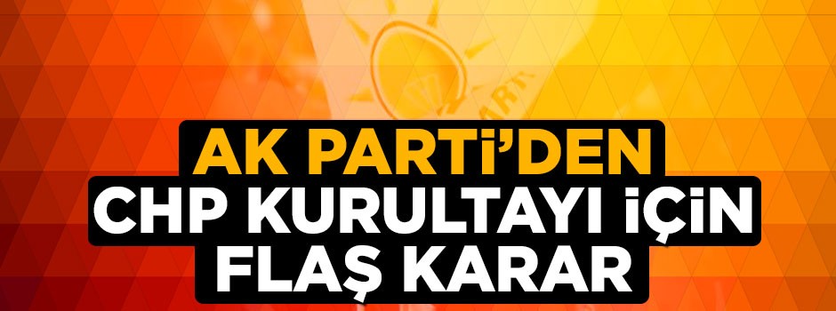 AK Parti'den CHP kurultayına yönelik flaş karar
