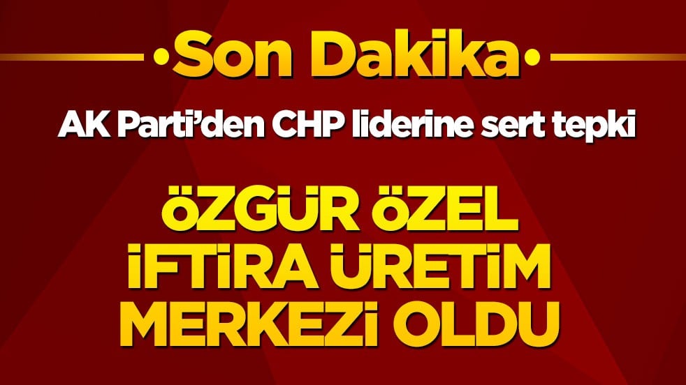 AK Parti’den CHP liderine sert tepki! Özgür Özel iftira üretim merkezi oldu