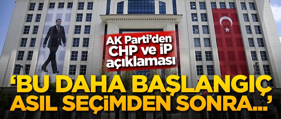 AK Parti'den CHP ve İP açıklaması: Bu daha başlangıç asıl seçimden sonra...