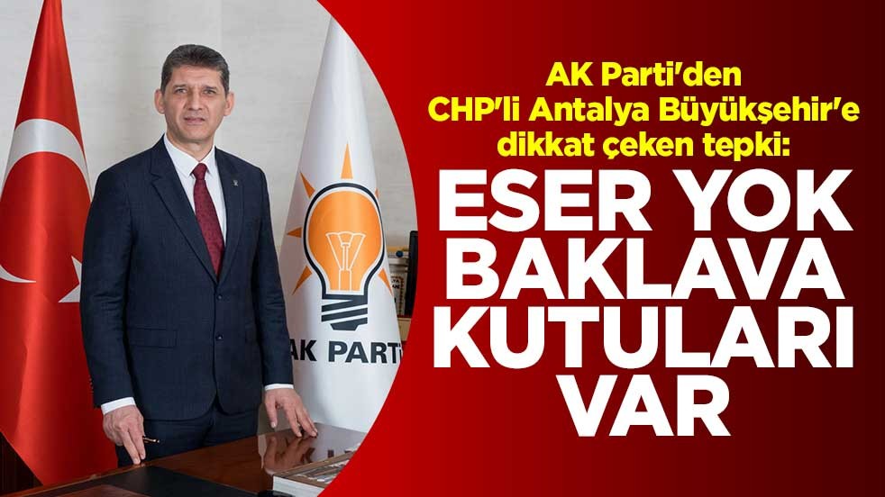 AK Parti'den CHP'li Antalya Büyükşehir'e dikkat çeken tepki: Eser yok, baklava kutuları var