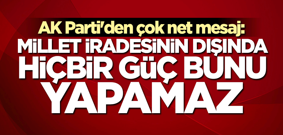 AK Parti'den çok net mesaj: Millet iradesinin dışında hiçbir güç bunu yapamaz