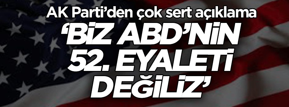 AK Parti’den çok sert açıklama: Biz ABD’nin 52. eyaleti değiliz