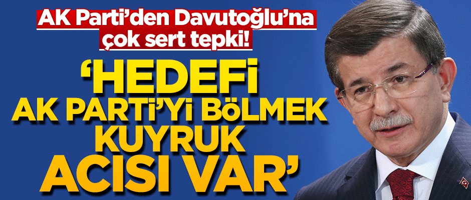 AK Parti’den Davutoğlu’na çok sert tepki: Hedefi AK Parti’yi bölmek Kuyruk acısı var
