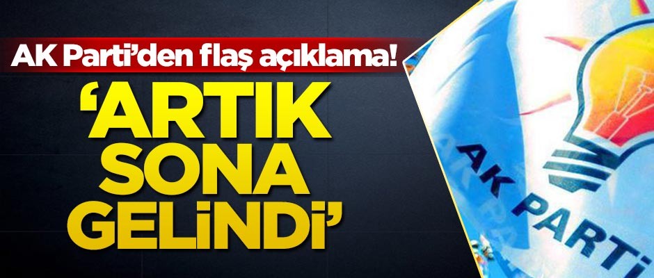 AK Parti'den flaş açıklama! 'Artık sona gelindi'