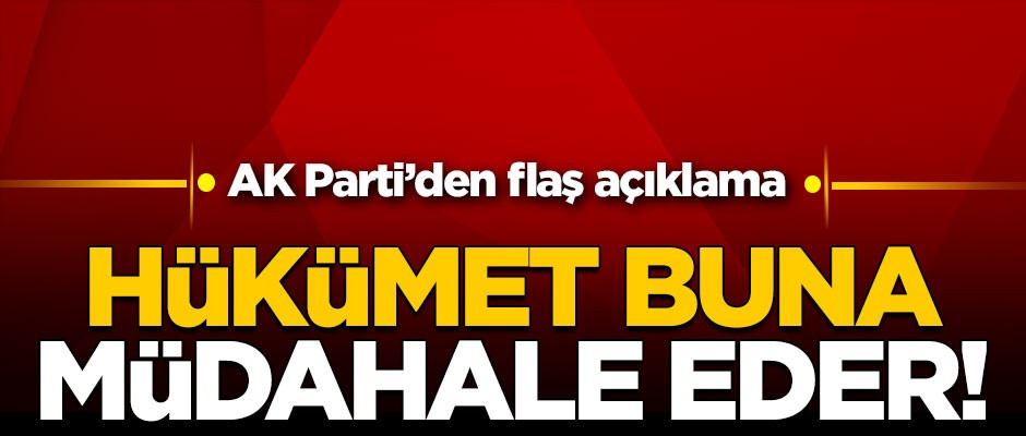 AK Parti'den flaş açıklama: Hükümet buna müdahale eder!