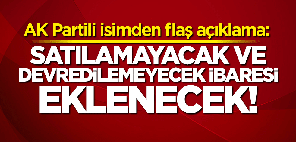 AK Parti'den flaş açıklama: Satılamayacak ve devredilemeyecek ibaresi eklenecek