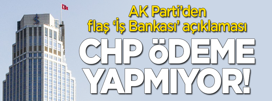 AK Parti'den flaş 'İş Bankası' açıklaması: CHP ödemeleri yapmıyor!