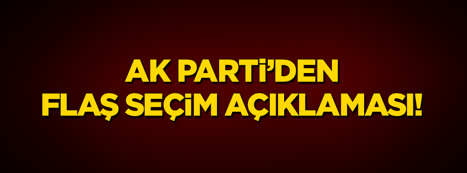 AK Parti'den flaş 'seçim' açıklaması!