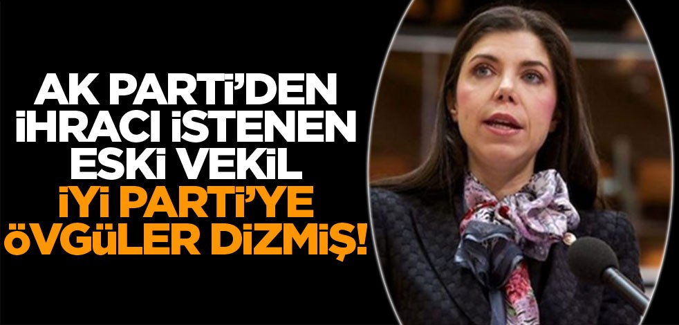 AK Parti’den ihracı istenen eski vekil İYİ Parti’ye övgüler dizmiş