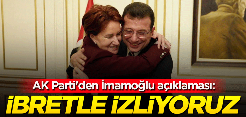 AK Parti'den İmamoğlu açıklaması: İbretle izliyoruz