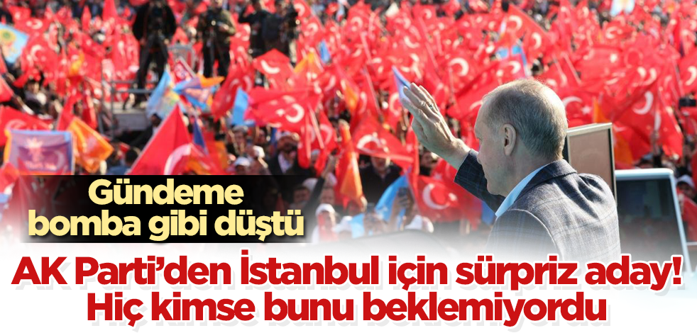 AK Parti'den İstanbul için sürpriz aday! Gündeme bomba gibi düştü! Hiç kimse bunu beklemiyordu