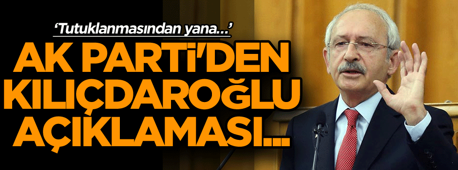 AK Parti'den Kılıçdaroğlu açıklaması... ‘Tutuklanmasından yana…’