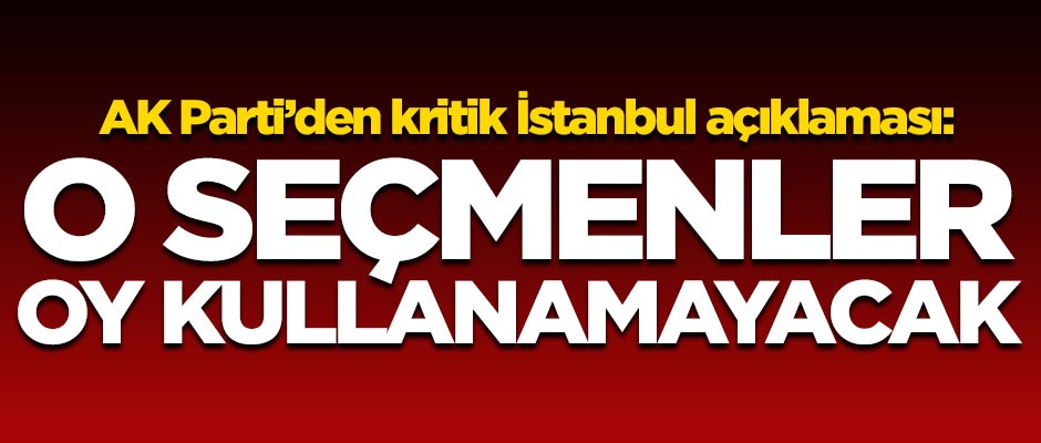 AK Parti'den kritik İstanbul açıklaması! "O seçmenler oy kullanamayacak"