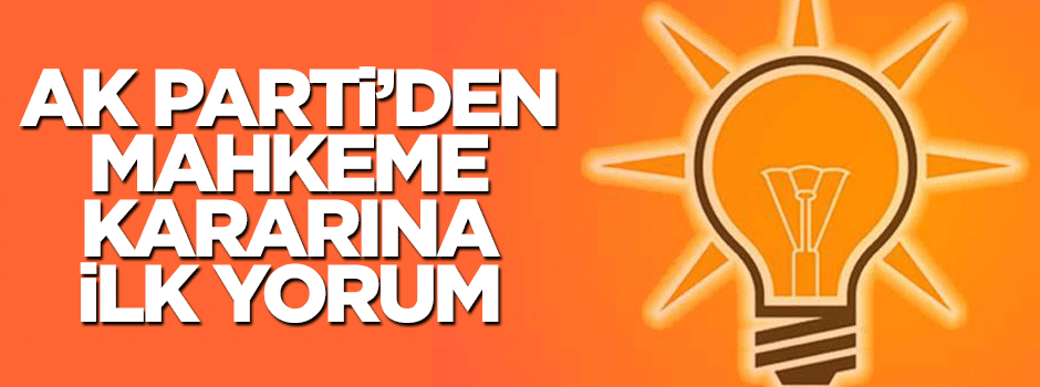 AK Parti'den mahkemenin kararına ilk yorum