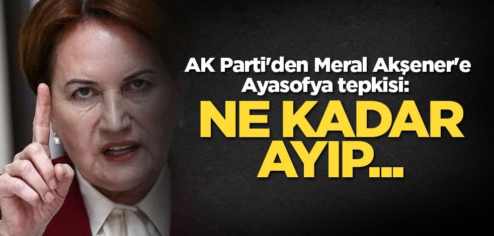 AK Parti'den Meral Akşener'e Ayasofya tepkisi: Ne kadar ayıp...