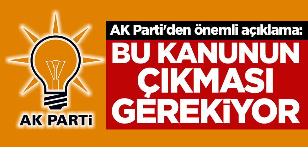 AK Parti'den önemli açıklama: Bu kanunun çıkması gerekiyor