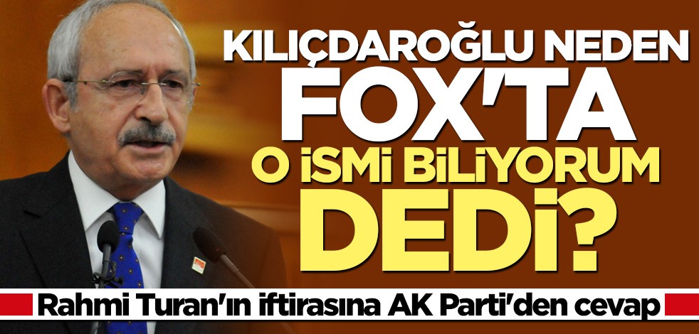 AK Parti'den Rahmi Turan'ın iftirasına ilişkin flaş açıklama: Kılıçdaroğlu neden FOX'ta o ismi biliyorum dedi?