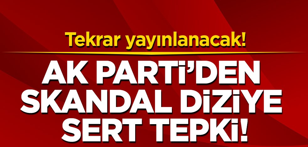 Ak Parti'den skandal diziye sert tepki! Tekrar yayınlanacak!