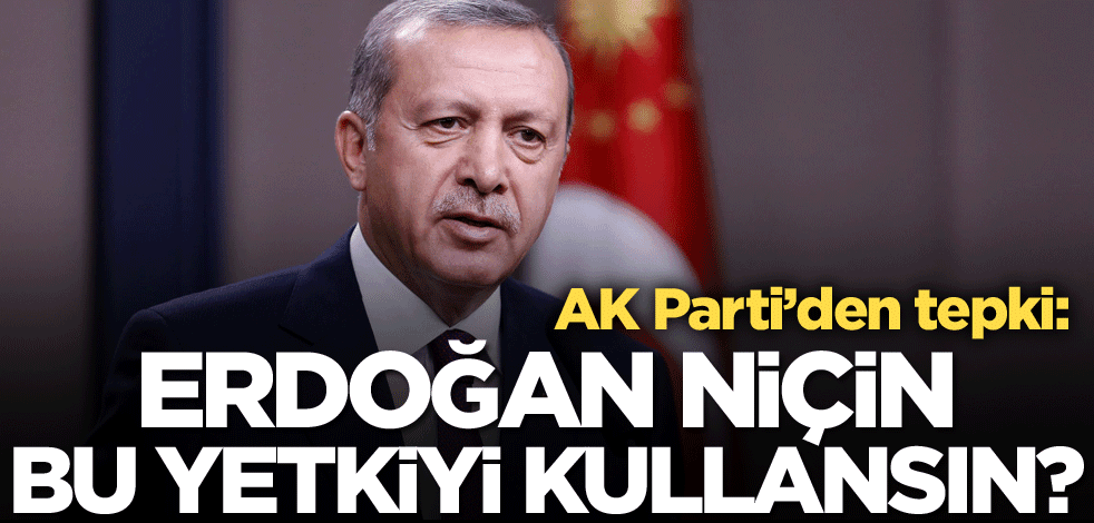 AK Parti'den tepki: Erdoğan niçin bu yetkiyi kullansın?