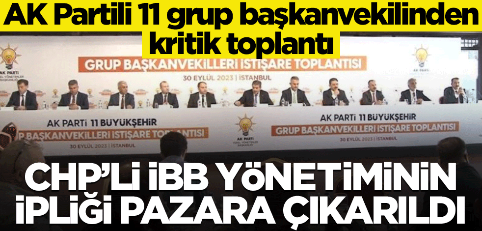 AK Partili 11 grup başkanvekilinden kritik toplantı! CHP’li İBB yönetiminin ipliği pazara çıkarıldı