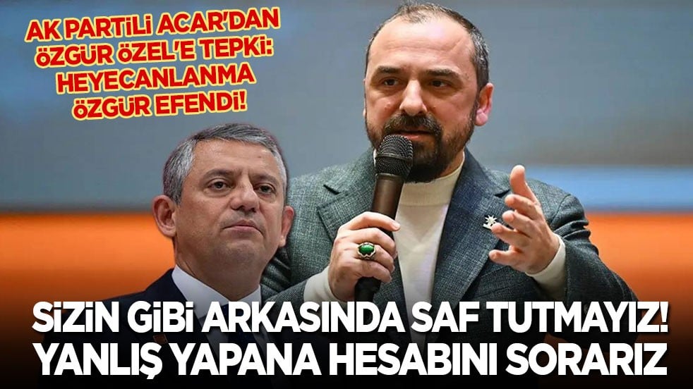 AK Partili Acar'dan Özgür Özel'e: Heyecanlanma Özgür efendi! Biz sizin gibi arkasında saf tutmayız! Yanlış yapana hesabını sorarız...