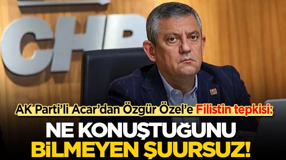 AK Parti’li Acar’dan Özür Özel’e Filistin tepkisi: Ne konuştuğunu bilmeyen bu şuursuz..!